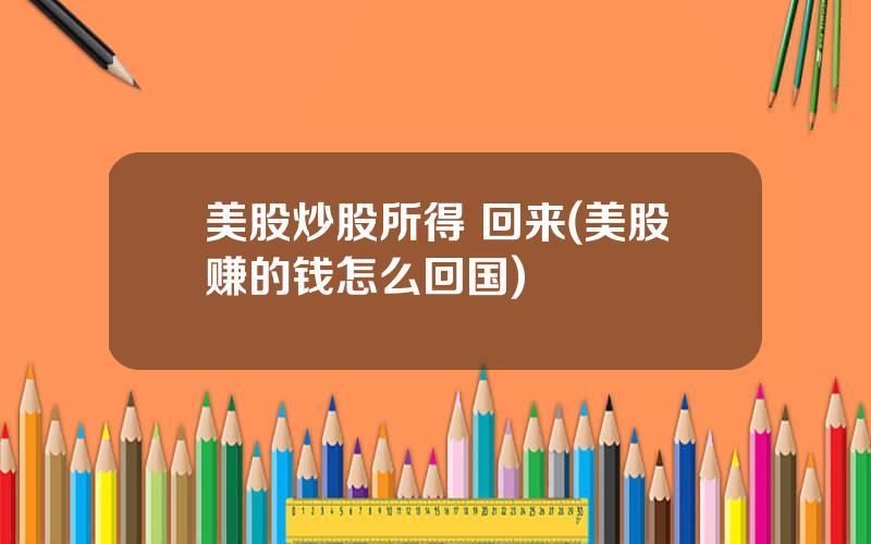 美股炒股所得 回来(美股赚的钱怎么回国)